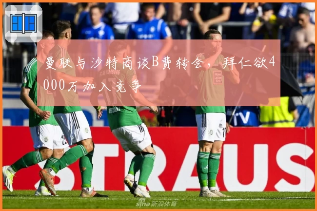 曼联与沙特商谈B费转会，拜仁欲4000万加入竞争